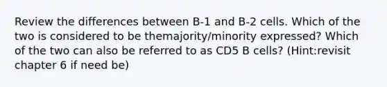 Review the differences between B-1 and B-2 cells. Which of the two is considered to be themajority/minority expressed? Which of the two can also be referred to as CD5 B cells? (Hint:revisit chapter 6 if need be)