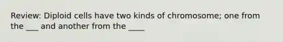 Review: Diploid cells have two kinds of chromosome; one from the ___ and another from the ____