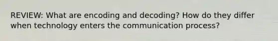 REVIEW: What are encoding and decoding? How do they differ when technology enters the communication process?