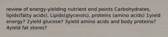 review of energy-yielding nutrient end points Carbohydrates, lipids(fatty acids), Lipids(glycerols), proteins (amino acids) 1yield energy? 2yield glucose? 3yield amino acids and body proteins? 4yield fat stores?