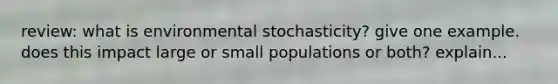 review: what is environmental stochasticity? give one example. does this impact large or small populations or both? explain...