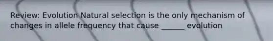 Review: Evolution Natural selection is the only mechanism of changes in allele frequency that cause ______ evolution