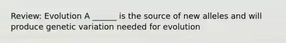 Review: Evolution A ______ is the source of new alleles and will produce genetic variation needed for evolution