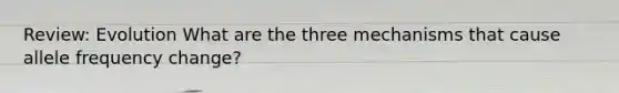 Review: Evolution What are the three mechanisms that cause allele frequency change?