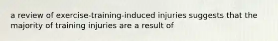 a review of exercise-training-induced injuries suggests that the majority of training injuries are a result of