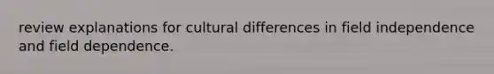 review explanations for cultural differences in field independence and field dependence.