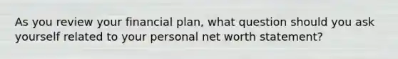 As you review your financial plan, what question should you ask yourself related to your personal net worth statement?