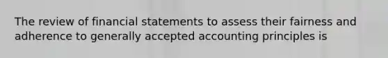 The review of <a href='https://www.questionai.com/knowledge/kFBJaQCz4b-financial-statements' class='anchor-knowledge'>financial statements</a> to assess their fairness and adherence to <a href='https://www.questionai.com/knowledge/kwjD9YtMH2-generally-accepted-accounting-principles' class='anchor-knowledge'>generally accepted accounting principles</a> is