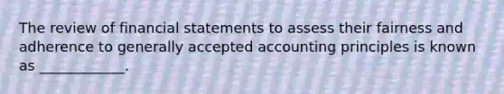 The review of financial statements to assess their fairness and adherence to generally accepted accounting principles is known as ____________.