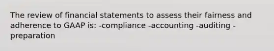 The review of <a href='https://www.questionai.com/knowledge/kFBJaQCz4b-financial-statements' class='anchor-knowledge'>financial statements</a> to assess their fairness and adherence to GAAP is: -compliance -accounting -auditing -preparation