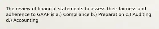 The review of financial statements to assess their fairness and adherence to GAAP is a.) Compliance b.) Preparation c.) Auditing d.) Accounting