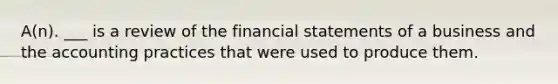 A(n). ___ is a review of the financial statements of a business and the accounting practices that were used to produce them.