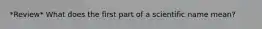 *Review* What does the first part of a scientific name mean?