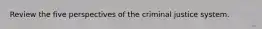 Review the five perspectives of the criminal justice system.