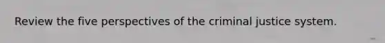 Review the five perspectives of the criminal justice system.