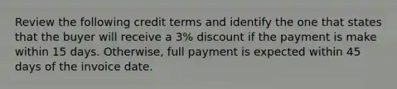 Review the following credit terms and identify the one that states that the buyer will receive a 3% discount if the payment is make within 15 days. Otherwise, full payment is expected within 45 days of the invoice date.