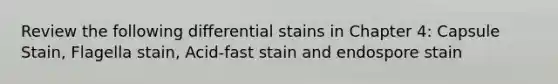 Review the following differential stains in Chapter 4: Capsule Stain, Flagella stain, Acid-fast stain and endospore stain