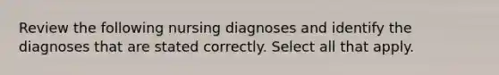 Review the following nursing diagnoses and identify the diagnoses that are stated correctly. Select all that apply.