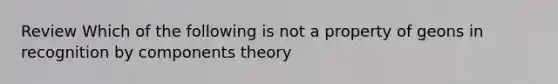 Review Which of the following is not a property of geons in recognition by components theory