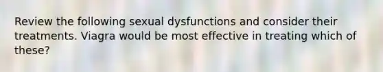 Review the following sexual dysfunctions and consider their treatments. Viagra would be most effective in treating which of these?