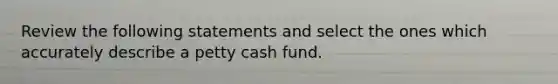 Review the following statements and select the ones which accurately describe a petty cash fund.