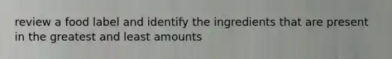 review a food label and identify the ingredients that are present in the greatest and least amounts
