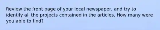 Review the front page of your local newspaper, and try to identify all the projects contained in the articles. How many were you able to find?