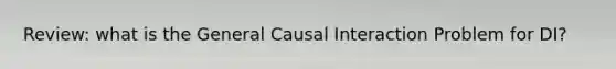 Review: what is the General Causal Interaction Problem for DI?