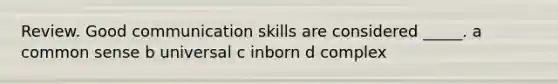 Review. Good communication skills are considered _____. a common sense b universal c inborn d complex