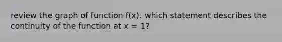 review the graph of function f(x). which statement describes the continuity of the function at x = 1?