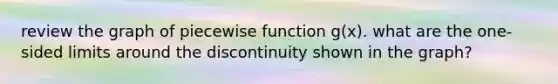 review the graph of piecewise function g(x). what are the one-sided limits around the discontinuity shown in the graph?