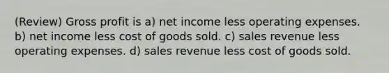 (Review) Gross profit is a) net income less operating expenses. b) net income less cost of goods sold. c) sales revenue less operating expenses. d) sales revenue less cost of goods sold.