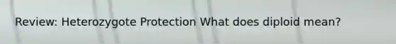 Review: Heterozygote Protection What does diploid mean?