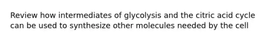 Review how intermediates of glycolysis and the citric acid cycle can be used to synthesize other molecules needed by the cell