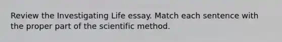 Review the Investigating Life essay. Match each sentence with the proper part of the scientific method.