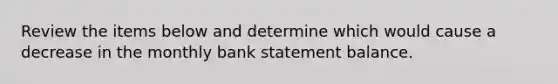 Review the items below and determine which would cause a decrease in the monthly bank statement balance.