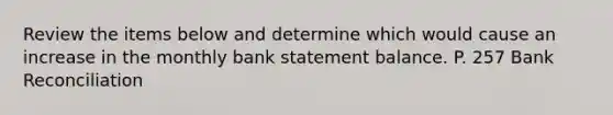 Review the items below and determine which would cause an increase in the monthly bank statement balance. P. 257 Bank Reconciliation