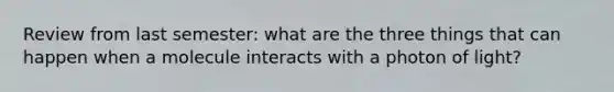 Review from last semester: what are the three things that can happen when a molecule interacts with a photon of light?