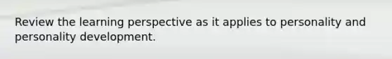 Review the learning perspective as it applies to personality and personality development.