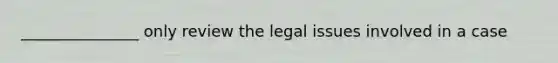 _______________ only review the legal issues involved in a case