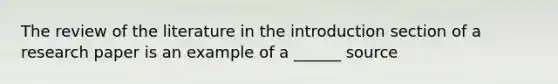 The review of the literature in the introduction section of a research paper is an example of a ______ source