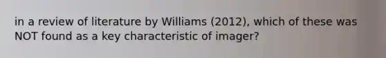 in a review of literature by Williams (2012), which of these was NOT found as a key characteristic of imager?