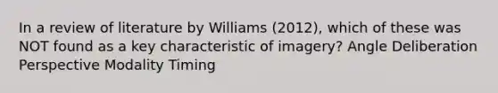 In a review of literature by Williams (2012), which of these was NOT found as a key characteristic of imagery? Angle Deliberation Perspective Modality Timing