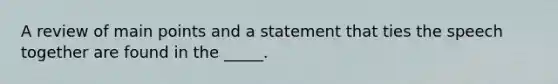 A review of main points and a statement that ties the speech together are found in the _____.