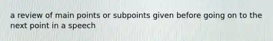 a review of main points or subpoints given before going on to the next point in a speech