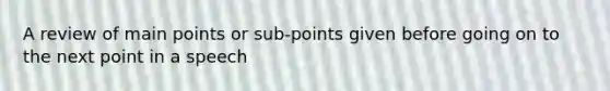 A review of main points or sub-points given before going on to the next point in a speech