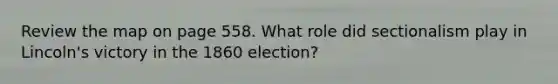 Review the map on page 558. What role did sectionalism play in Lincoln's victory in the 1860 election?