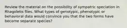 Review the material on the possibility of sympatric speciation in Rhagoletis flies. What types of genotypic, phenotypic or behavioral data would convince you that the two forms have become separate species?