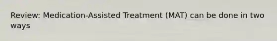 Review: Medication-Assisted Treatment (MAT) can be done in two ways