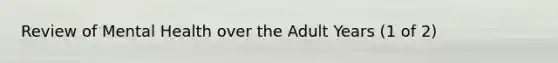 Review of Mental Health over the Adult Years (1 of 2)